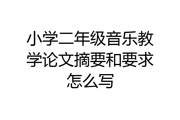 小学二年级音乐教学论文摘要和要求怎么写
