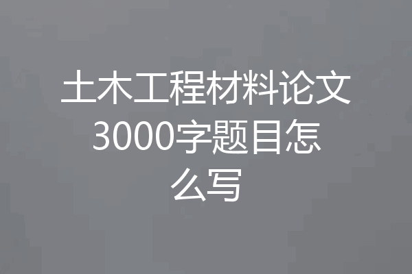 土木工程材料论文3000字题目怎么写