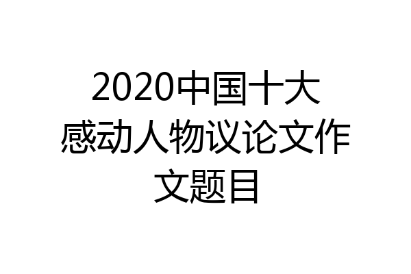 2020中国十大感动人物议论文作文题目