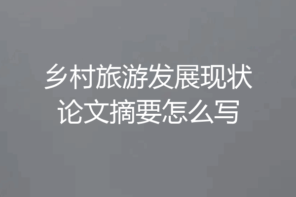 乡村旅游发展现状论文摘要怎么写