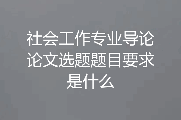 社会工作专业导论论文选题题目要求是什么