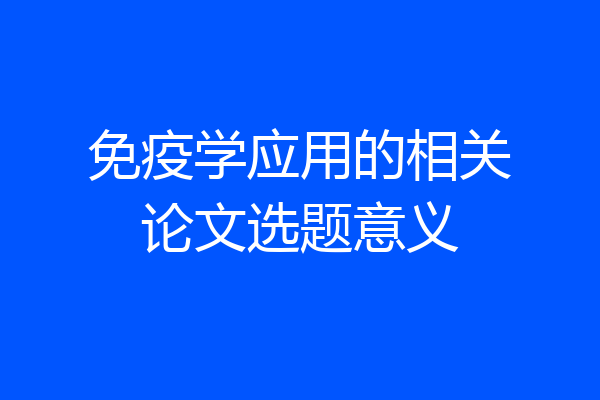 免疫学应用的相关论文选题意义