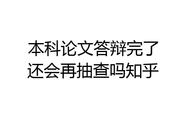 本科论文答辩完了还会再抽查吗知乎