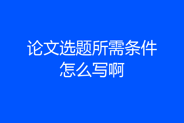 论文选题所需条件怎么写啊