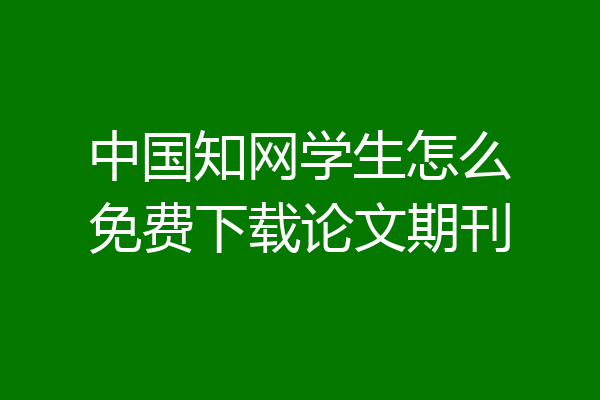 中国知网学生怎么免费下载论文期刊