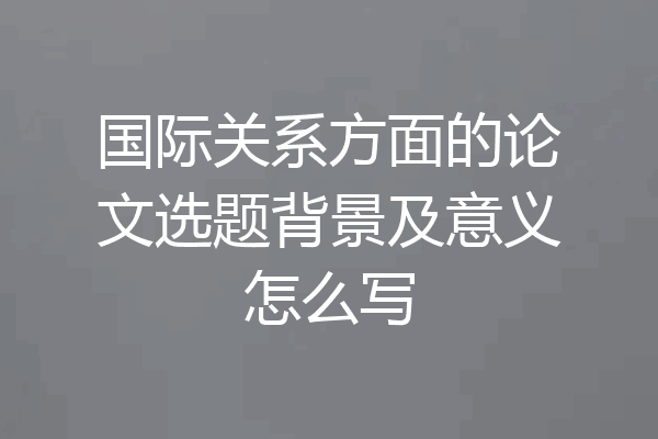 国际关系方面的论文选题背景及意义怎么写