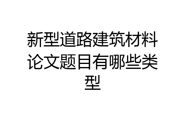 新型道路建筑材料论文题目有哪些类型