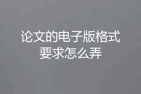 论文的电子版格式要求怎么弄