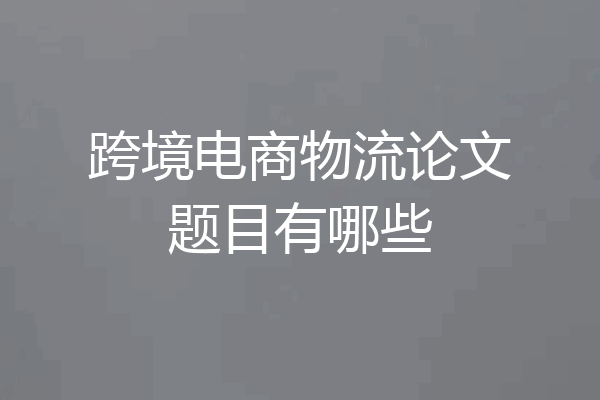 跨境电商物流论文题目有哪些