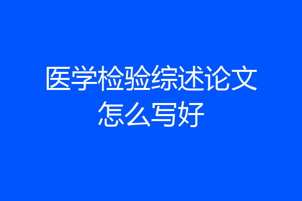 医学检验综述论文怎么写好