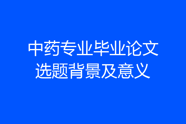 中药专业毕业论文选题背景及意义