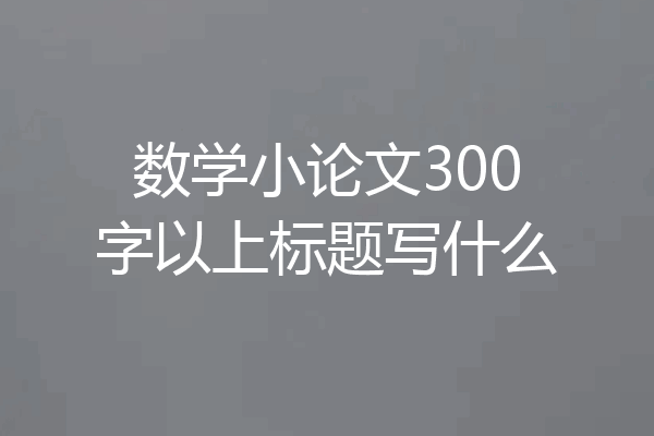 数学小论文300字以上标题写什么