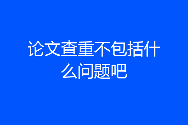 论文查重不包括什么问题吧