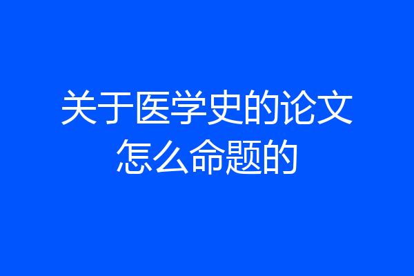 关于医学史的论文怎么命题的