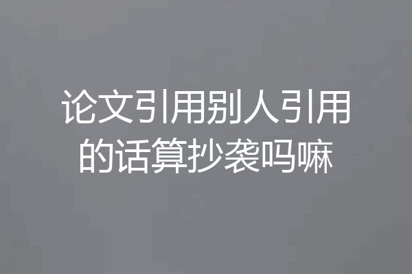 论文引用别人引用的话算抄袭吗嘛