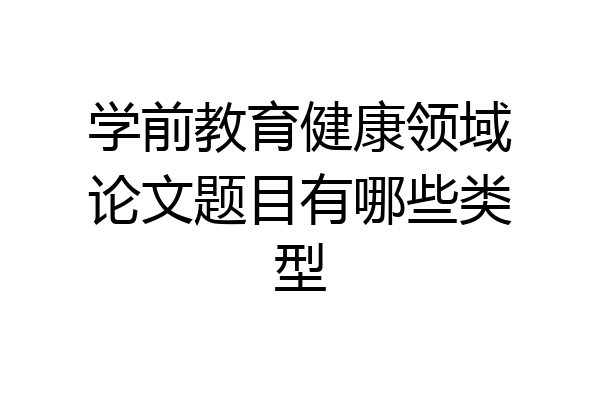 学前教育健康领域论文题目有哪些类型