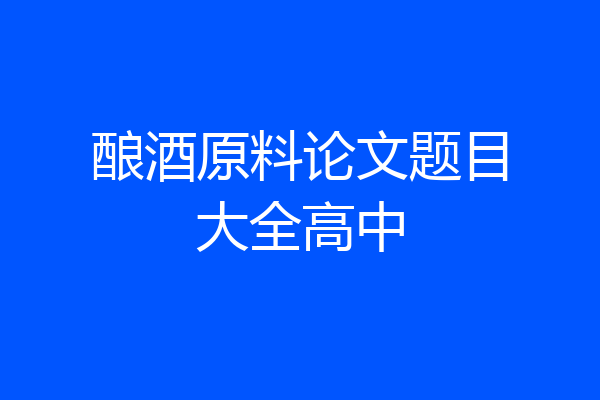 酿酒原料论文题目大全高中