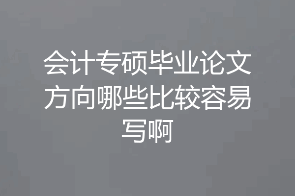 会计专硕毕业论文方向哪些比较容易写啊
