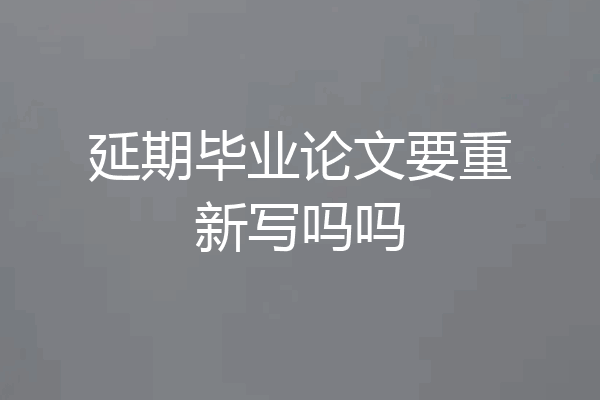 延期毕业论文要重新写吗吗