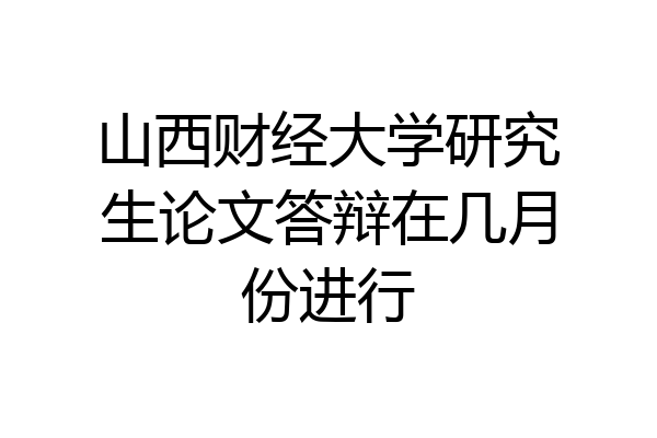 山西财经大学研究生论文答辩在几月份进行