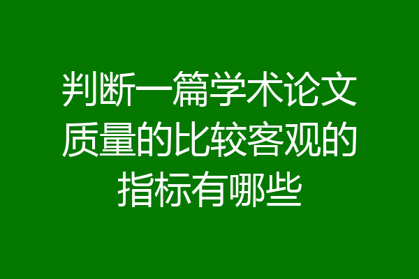 判断一篇学术论文质量的比较客观的指标有哪些