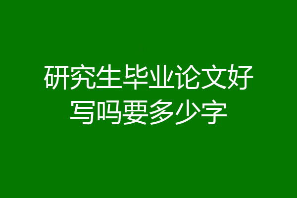 研究生毕业论文好写吗要多少字