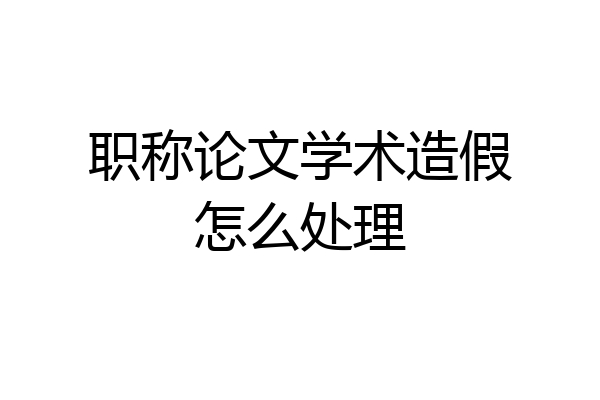 职称论文学术造假怎么处理