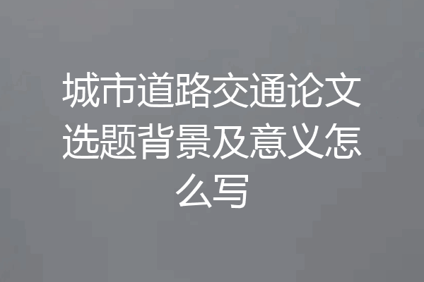 城市道路交通论文选题背景及意义怎么写