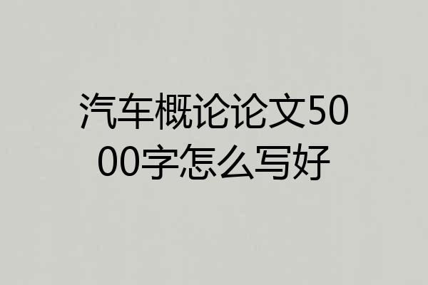 汽车概论论文5000字怎么写好