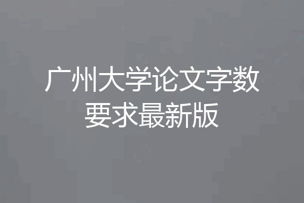 广州大学论文字数要求最新版
