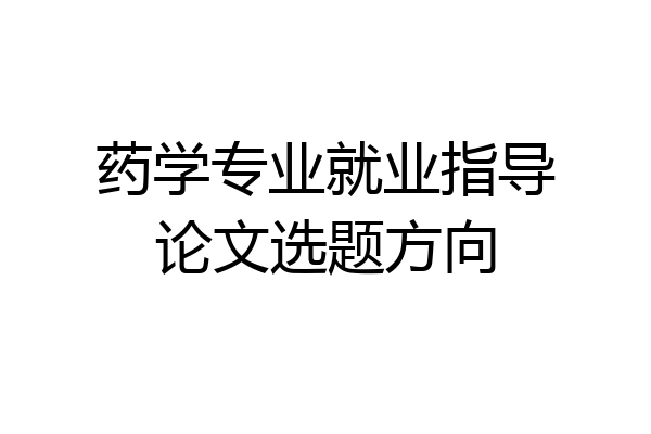 药学专业就业指导论文选题方向