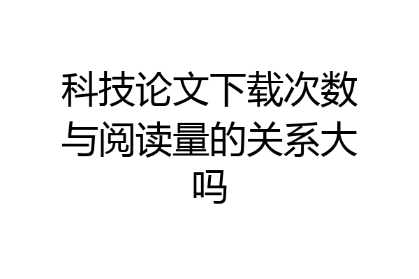 科技论文下载次数与阅读量的关系大吗
