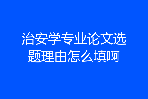 治安学专业论文选题理由怎么填啊