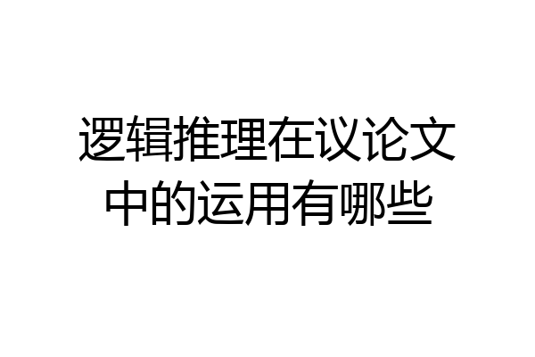 逻辑推理在议论文中的运用有哪些