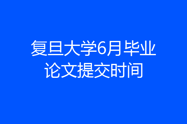 复旦大学6月毕业论文提交时间