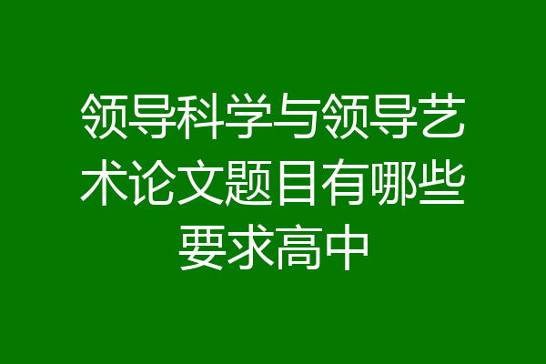 领导科学与领导艺术论文题目有哪些要求高中