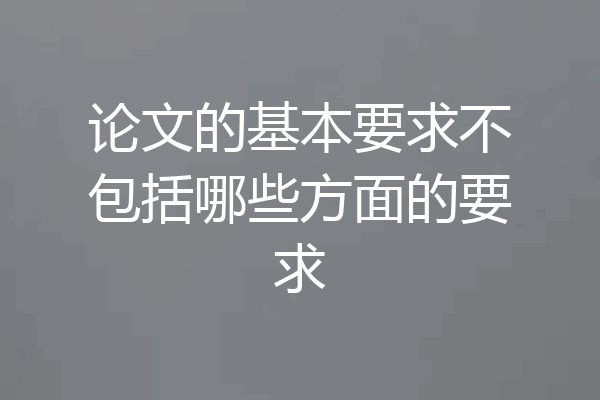 论文的基本要求不包括哪些方面的要求