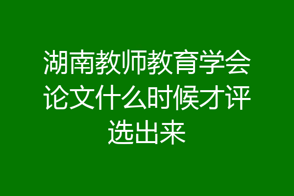 湖南教师教育学会论文什么时候才评选出来