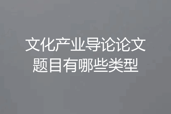 文化产业导论论文题目有哪些类型