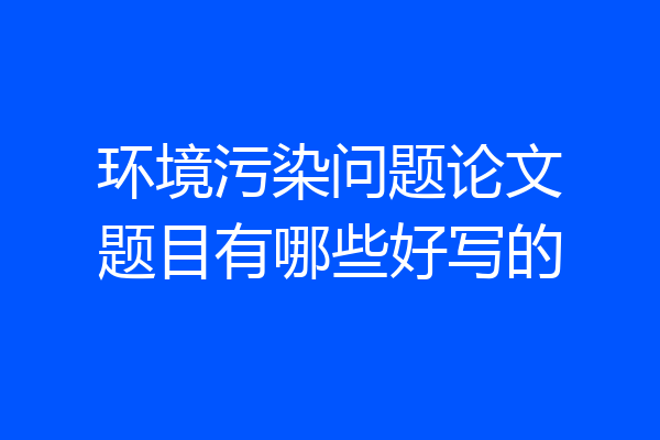 环境污染问题论文题目有哪些好写的