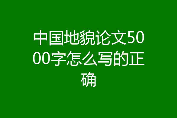 中国地貌论文5000字怎么写的正确