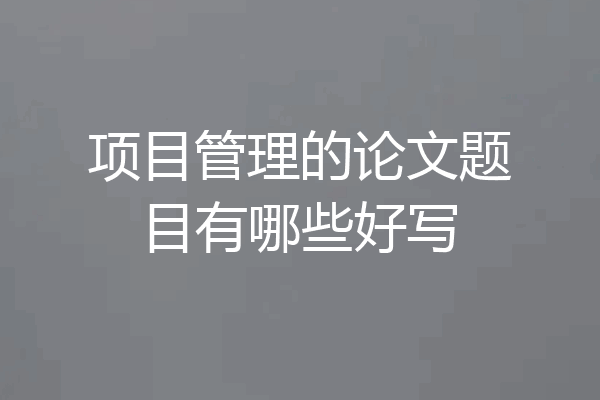 项目管理的论文题目有哪些好写