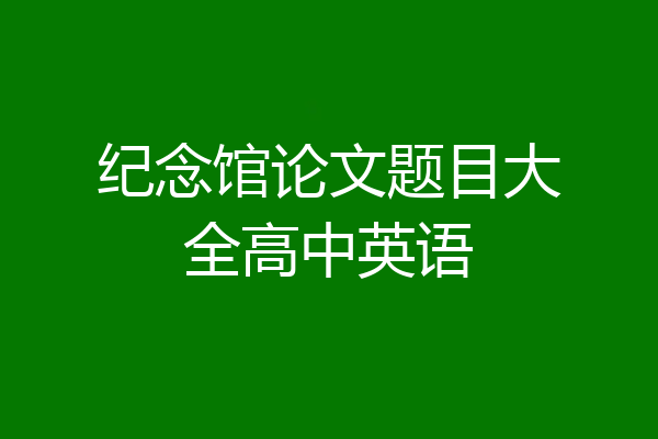 纪念馆论文题目大全高中英语