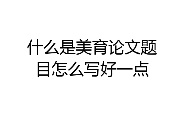 什么是美育论文题目怎么写好一点