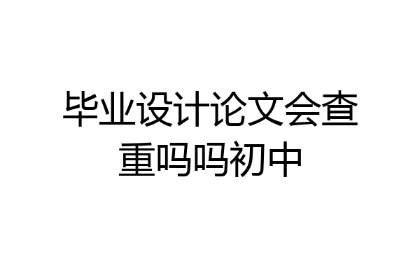 毕业设计论文会查重吗吗初中