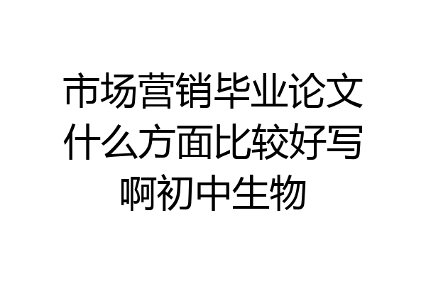 市场营销毕业论文什么方面比较好写啊初中生物