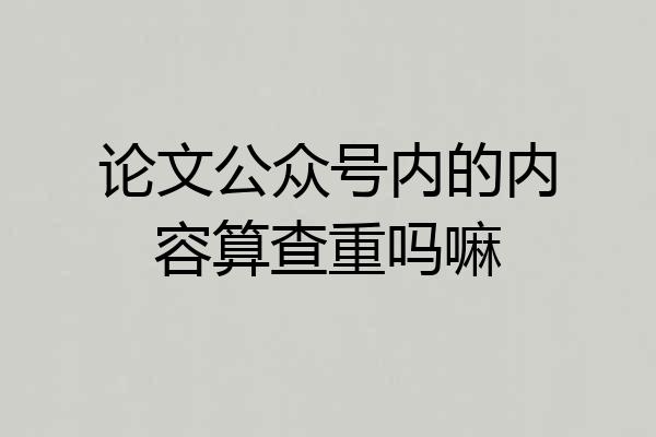 论文公众号内的内容算查重吗嘛