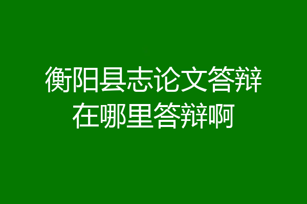 衡阳县志论文答辩在哪里答辩啊