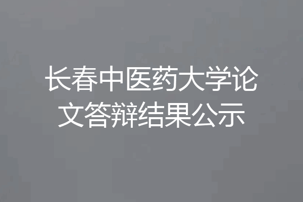 长春中医药大学论文答辩结果公示