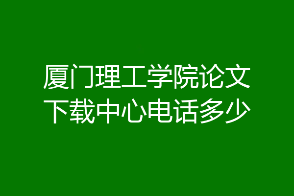 厦门理工学院论文下载中心电话多少